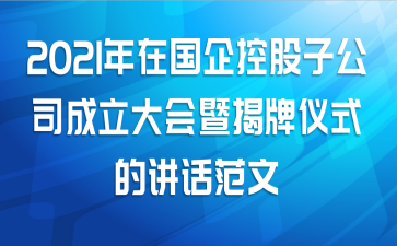 2021年在国企控股子公司成立大会暨揭牌仪式的讲话范文